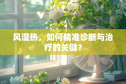 风湿热，如何精准诊断与治疗的关键？
