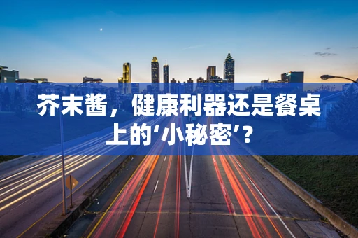 芥末酱，健康利器还是餐桌上的‘小秘密’？