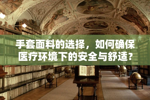 手套面料的选择，如何确保医疗环境下的安全与舒适？