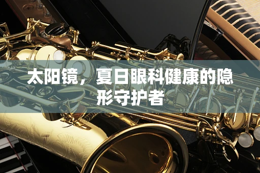 太阳镜，夏日眼科健康的隐形守护者