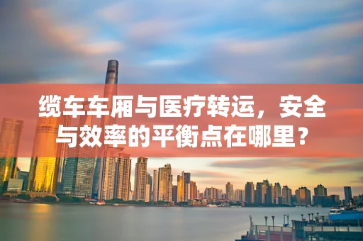 缆车车厢与医疗转运，安全与效率的平衡点在哪里？