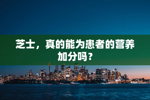 芝士，真的能为患者的营养加分吗？