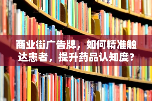 商业街广告牌，如何精准触达患者，提升药品认知度？