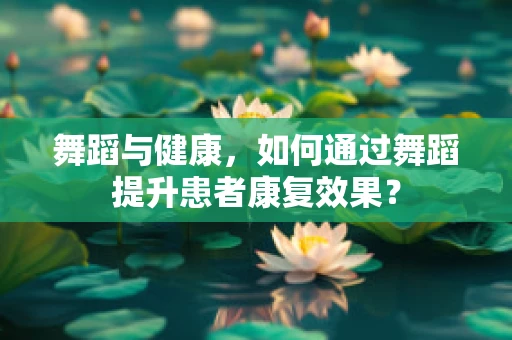 舞蹈与健康，如何通过舞蹈提升患者康复效果？