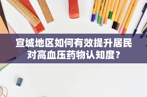宣城地区如何有效提升居民对高血压药物认知度？