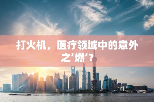 打火机，医疗领域中的意外之‘燃’？
