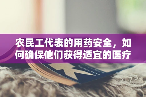 农民工代表的用药安全，如何确保他们获得适宜的医疗服务？