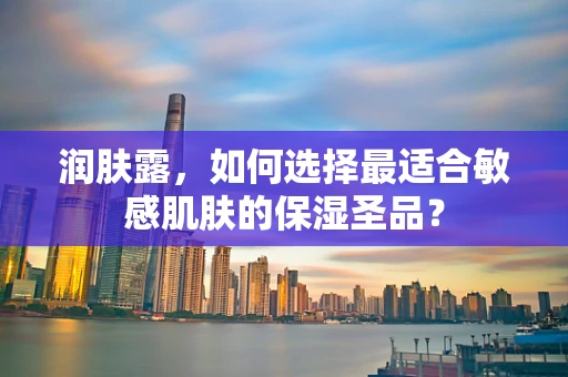润肤露，如何选择最适合敏感肌肤的保湿圣品？