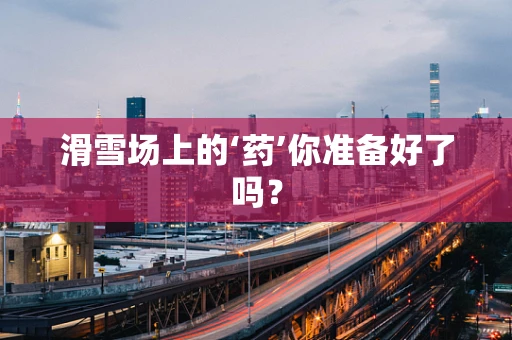 滑雪场上的‘药’你准备好了吗？