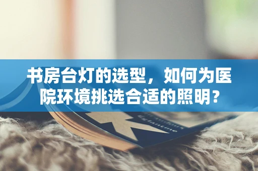 书房台灯的选型，如何为医院环境挑选合适的照明？