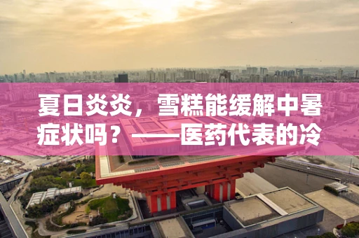夏日炎炎，雪糕能缓解中暑症状吗？——医药代表的冷饮小知识