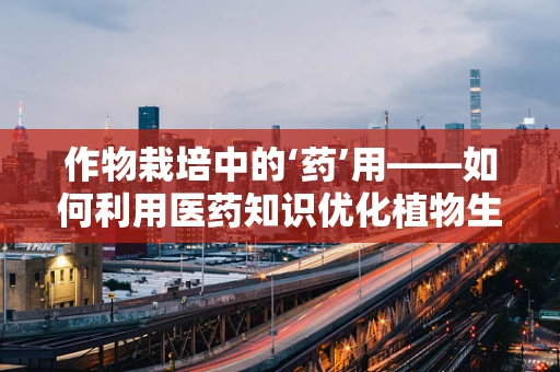 作物栽培中的‘药’用——如何利用医药知识优化植物生长？