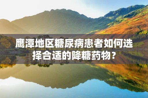 鹰潭地区糖尿病患者如何选择合适的降糖药物？