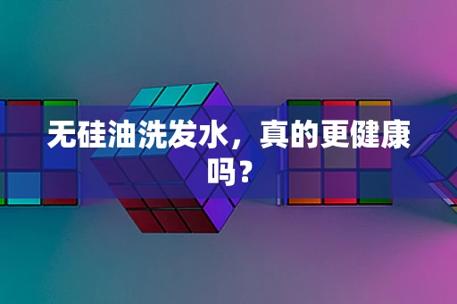 无硅油洗发水，真的更健康吗？