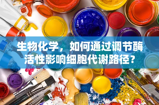 生物化学，如何通过调节酶活性影响细胞代谢路径？