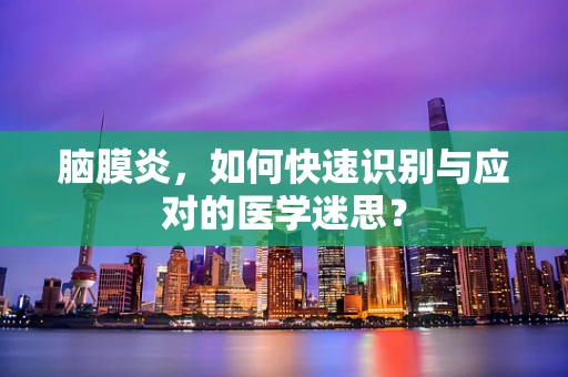 脑膜炎，如何快速识别与应对的医学迷思？