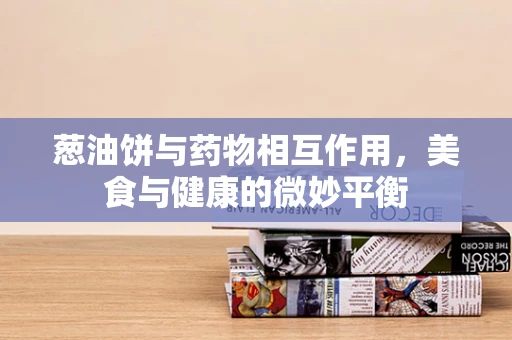 葱油饼与药物相互作用，美食与健康的微妙平衡