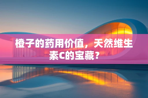 橙子的药用价值，天然维生素C的宝藏？