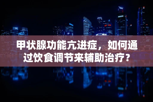 甲状腺功能亢进症，如何通过饮食调节来辅助治疗？
