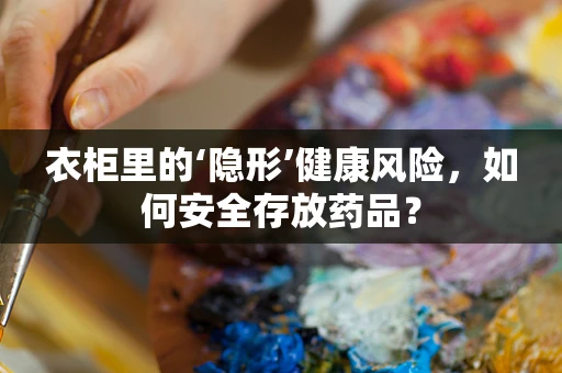衣柜里的‘隐形’健康风险，如何安全存放药品？