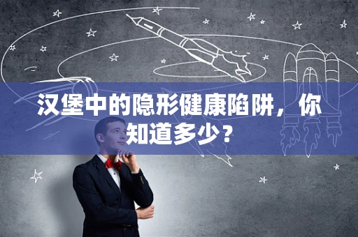 汉堡中的隐形健康陷阱，你知道多少？