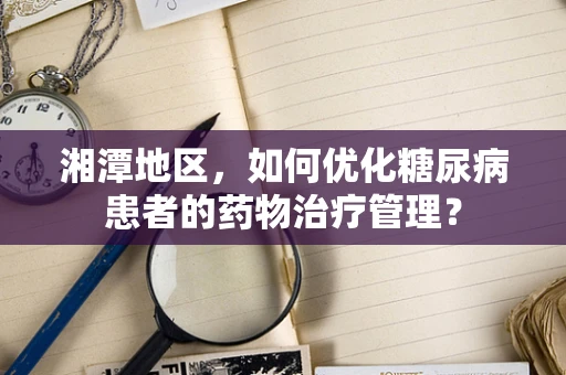 湘潭地区，如何优化糖尿病患者的药物治疗管理？