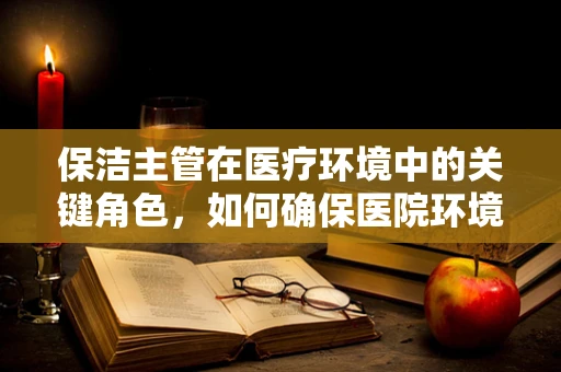保洁主管在医疗环境中的关键角色，如何确保医院环境的无菌与安全？