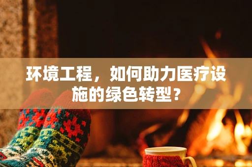 环境工程，如何助力医疗设施的绿色转型？