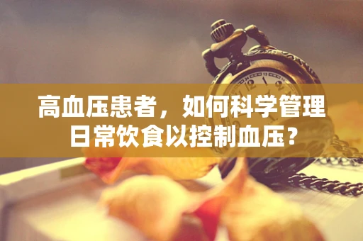高血压患者，如何科学管理日常饮食以控制血压？