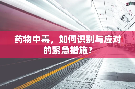 药物中毒，如何识别与应对的紧急措施？