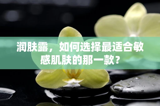 润肤露，如何选择最适合敏感肌肤的那一款？