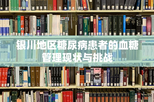 银川地区糖尿病患者的血糖管理现状与挑战