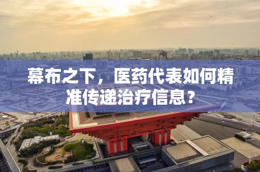 幕布之下，医药代表如何精准传递治疗信息？