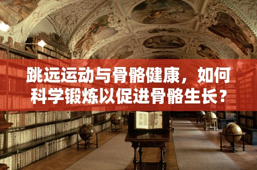 跳远运动与骨骼健康，如何科学锻炼以促进骨骼生长？