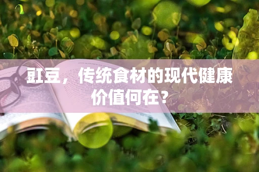 豇豆，传统食材的现代健康价值何在？