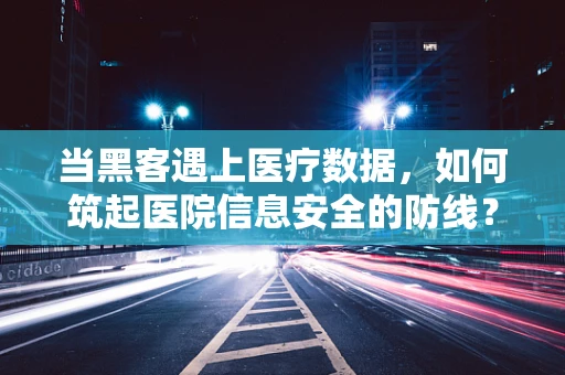 当黑客遇上医疗数据，如何筑起医院信息安全的防线？