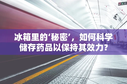 冰箱里的‘秘密’，如何科学储存药品以保持其效力？
