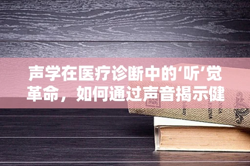 声学在医疗诊断中的‘听’觉革命，如何通过声音揭示健康秘密？