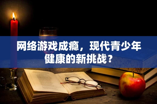 网络游戏成瘾，现代青少年健康的新挑战？