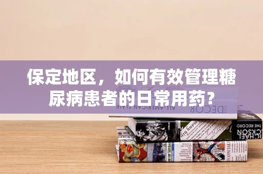 保定地区，如何有效管理糖尿病患者的日常用药？