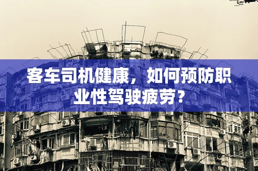 客车司机健康，如何预防职业性驾驶疲劳？