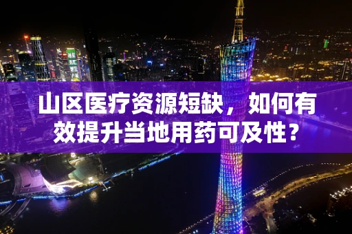 山区医疗资源短缺，如何有效提升当地用药可及性？