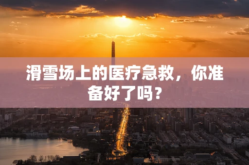 滑雪场上的医疗急救，你准备好了吗？