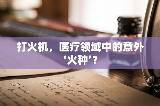 打火机，医疗领域中的意外‘火种’？