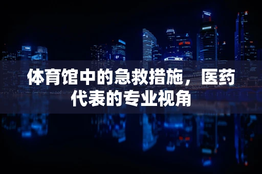 体育馆中的急救措施，医药代表的专业视角