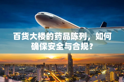 百货大楼的药品陈列，如何确保安全与合规？