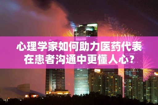 心理学家如何助力医药代表在患者沟通中更懂人心？
