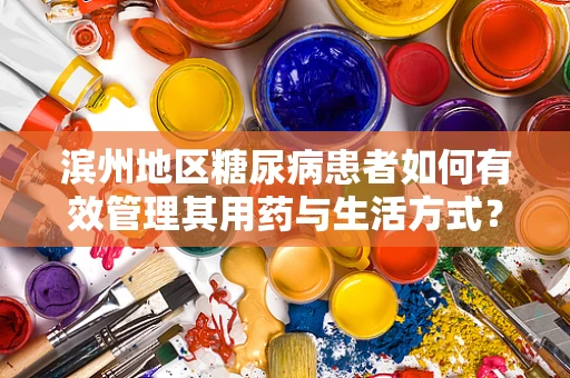 滨州地区糖尿病患者如何有效管理其用药与生活方式？