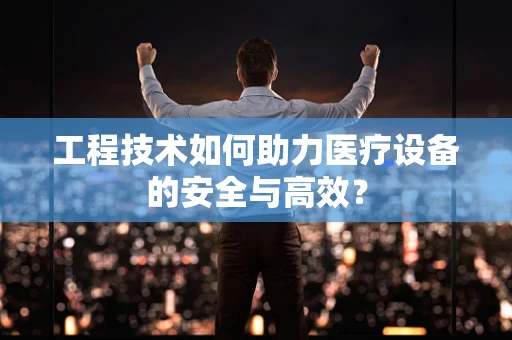 工程技术如何助力医疗设备的安全与高效？