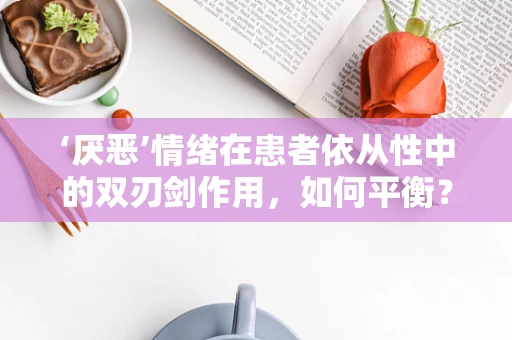 ‘厌恶’情绪在患者依从性中的双刃剑作用，如何平衡？